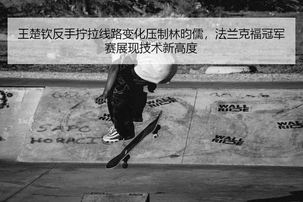 wang-chu-qin-fan-shou-ning-la-xian-lu-bian-hua-ya-zhi-lin-yun-ru-fa-lan-ke-fu-guan-jun-sai-zhan-xian-ji-shu-xin-gao-du-2-685.jpg